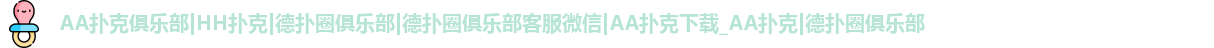 AA扑克俱乐部|HH扑克|德扑圈俱乐部|德扑圈俱乐部客服微信|AA扑克下载_AA扑克|德扑圈俱乐部